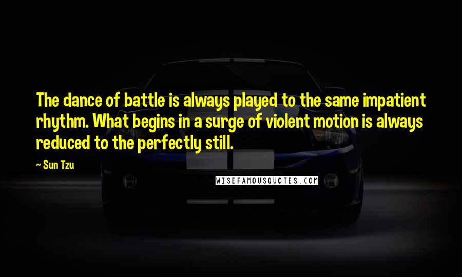 Sun Tzu Quotes: The dance of battle is always played to the same impatient rhythm. What begins in a surge of violent motion is always reduced to the perfectly still.