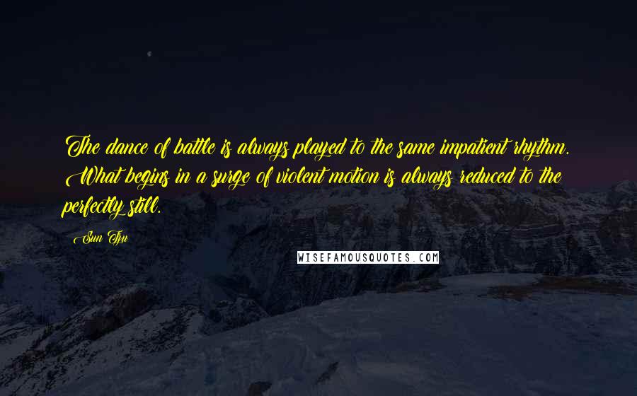 Sun Tzu Quotes: The dance of battle is always played to the same impatient rhythm. What begins in a surge of violent motion is always reduced to the perfectly still.