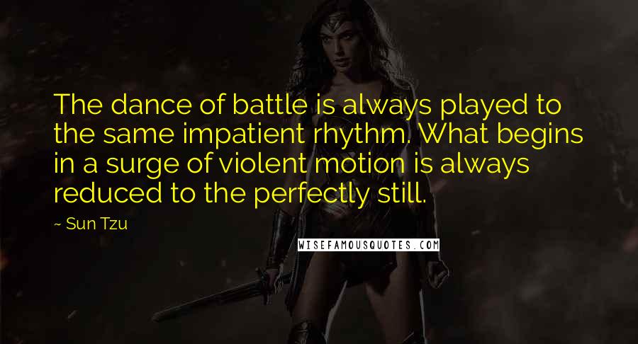 Sun Tzu Quotes: The dance of battle is always played to the same impatient rhythm. What begins in a surge of violent motion is always reduced to the perfectly still.