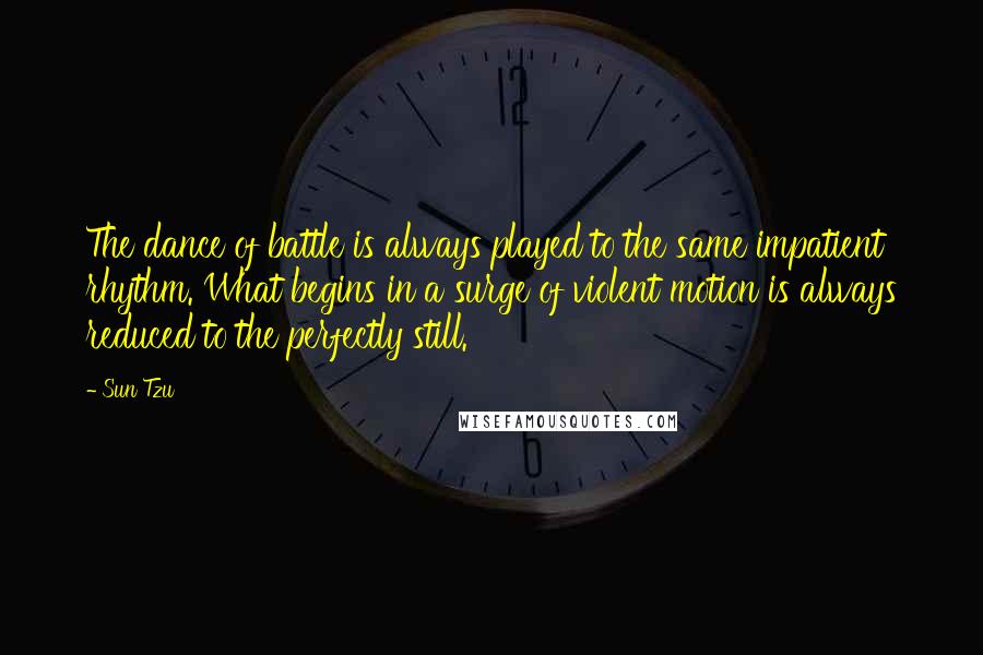 Sun Tzu Quotes: The dance of battle is always played to the same impatient rhythm. What begins in a surge of violent motion is always reduced to the perfectly still.