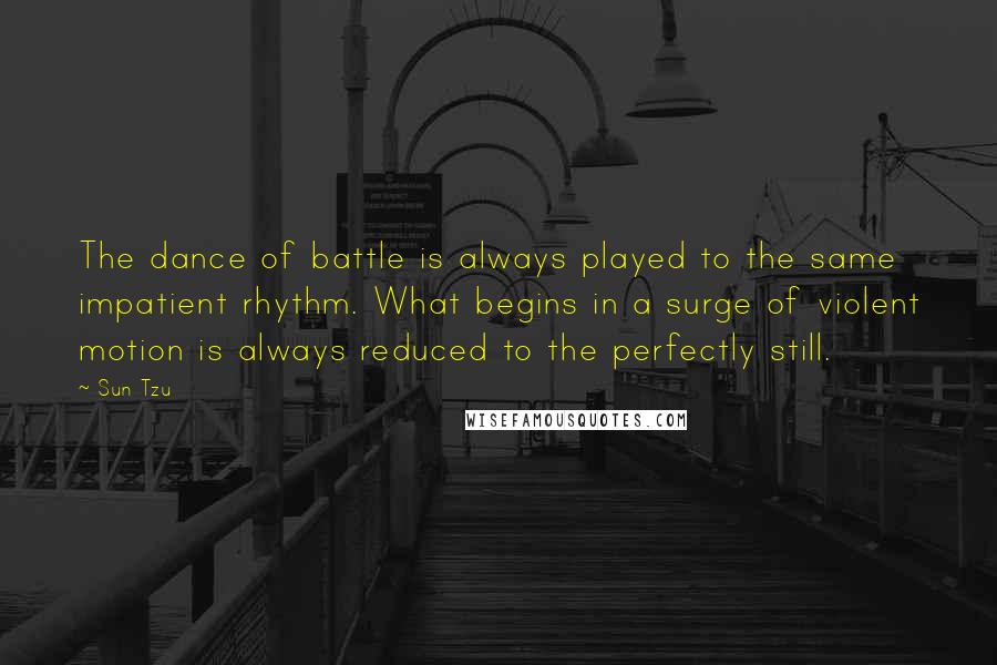 Sun Tzu Quotes: The dance of battle is always played to the same impatient rhythm. What begins in a surge of violent motion is always reduced to the perfectly still.