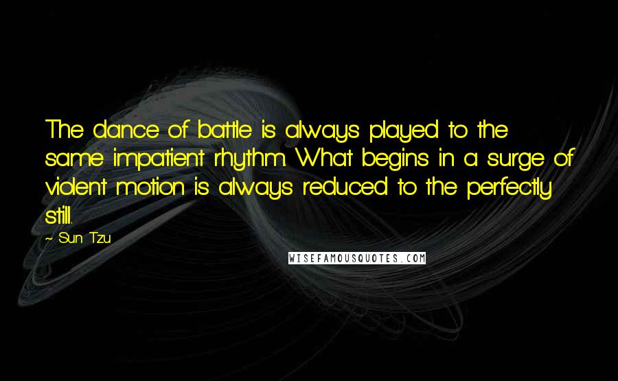 Sun Tzu Quotes: The dance of battle is always played to the same impatient rhythm. What begins in a surge of violent motion is always reduced to the perfectly still.