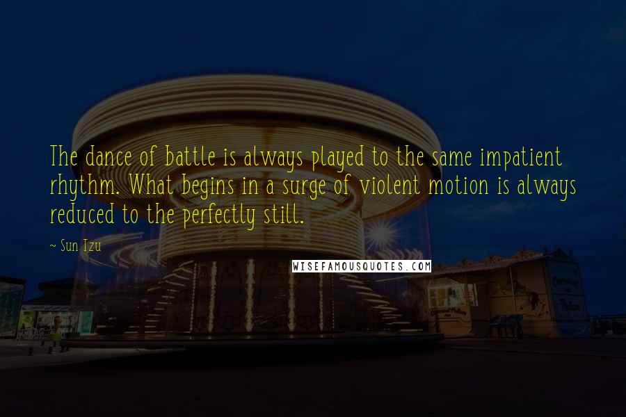 Sun Tzu Quotes: The dance of battle is always played to the same impatient rhythm. What begins in a surge of violent motion is always reduced to the perfectly still.