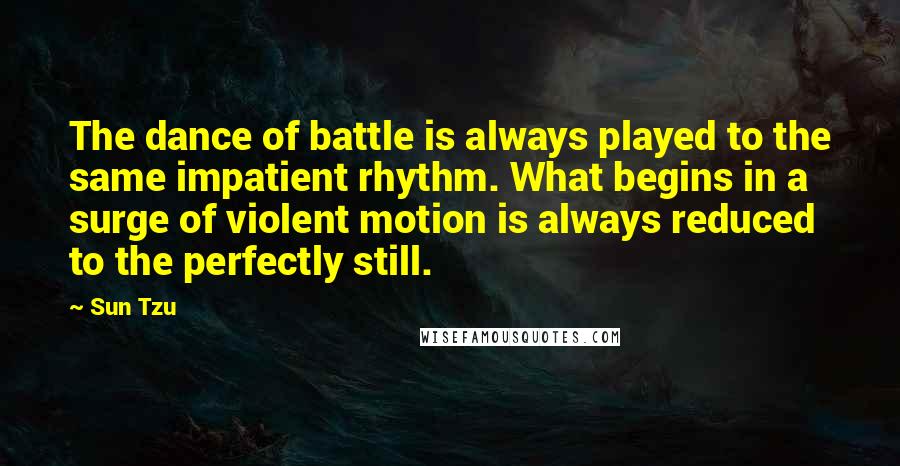 Sun Tzu Quotes: The dance of battle is always played to the same impatient rhythm. What begins in a surge of violent motion is always reduced to the perfectly still.