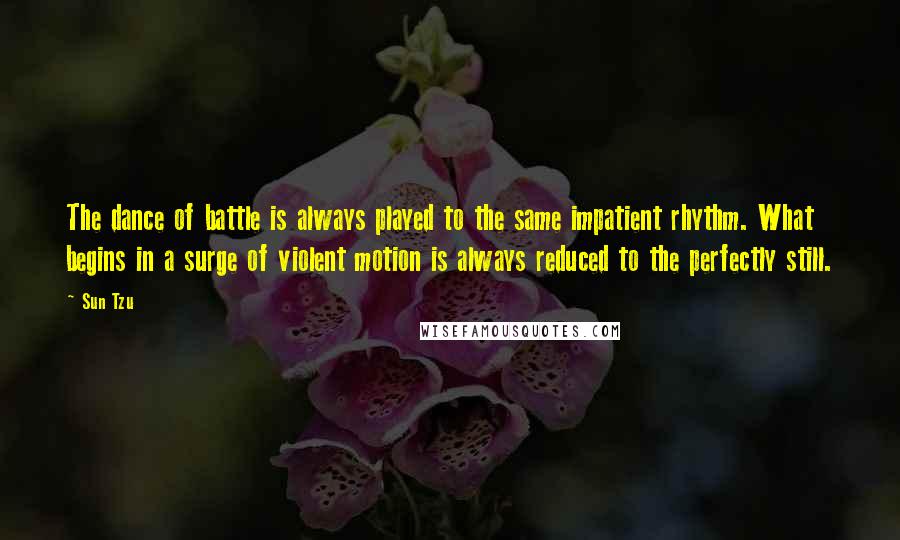 Sun Tzu Quotes: The dance of battle is always played to the same impatient rhythm. What begins in a surge of violent motion is always reduced to the perfectly still.