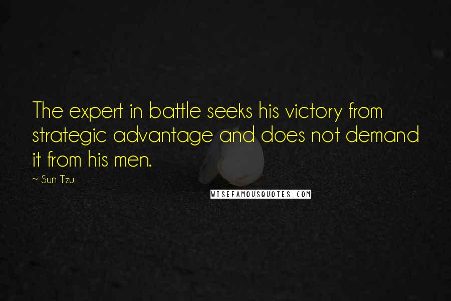 Sun Tzu Quotes: The expert in battle seeks his victory from strategic advantage and does not demand it from his men.