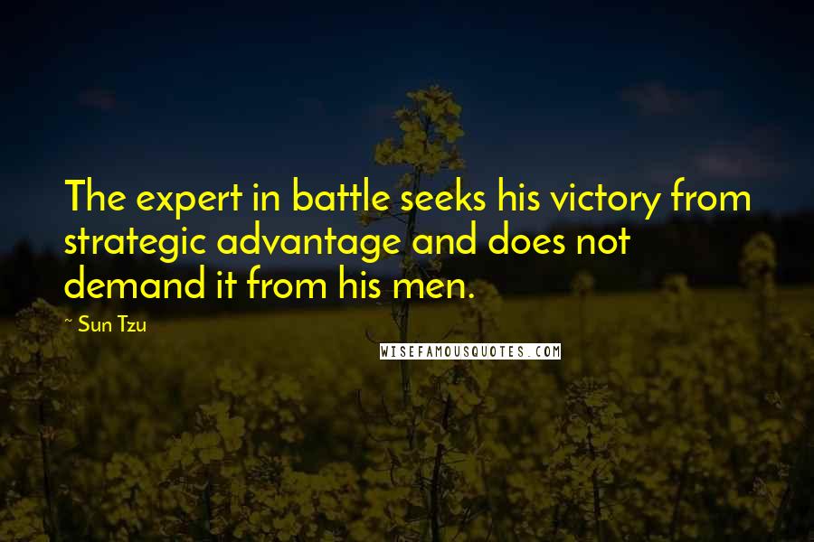 Sun Tzu Quotes: The expert in battle seeks his victory from strategic advantage and does not demand it from his men.