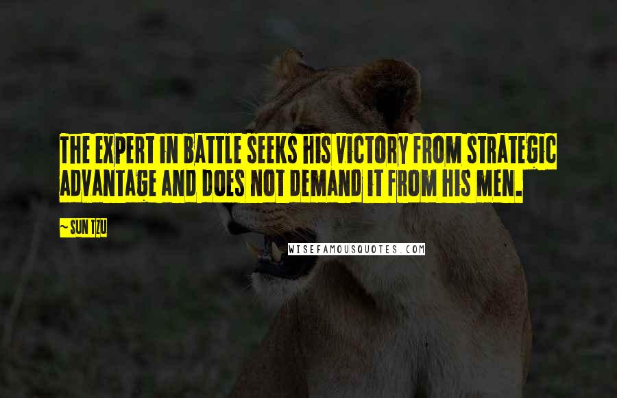 Sun Tzu Quotes: The expert in battle seeks his victory from strategic advantage and does not demand it from his men.