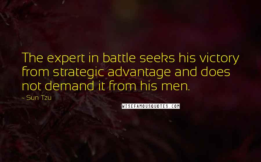 Sun Tzu Quotes: The expert in battle seeks his victory from strategic advantage and does not demand it from his men.