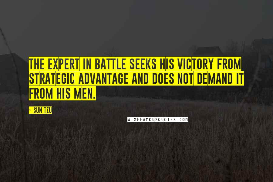 Sun Tzu Quotes: The expert in battle seeks his victory from strategic advantage and does not demand it from his men.