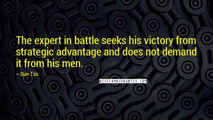 Sun Tzu Quotes: The expert in battle seeks his victory from strategic advantage and does not demand it from his men.