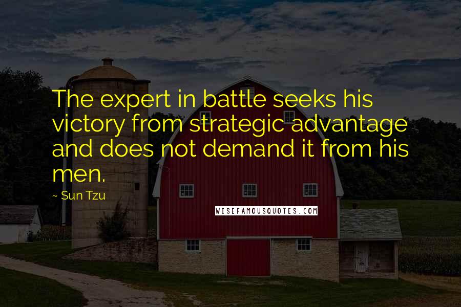 Sun Tzu Quotes: The expert in battle seeks his victory from strategic advantage and does not demand it from his men.