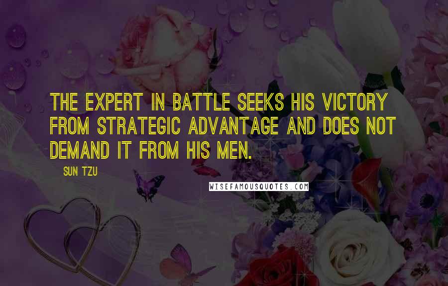 Sun Tzu Quotes: The expert in battle seeks his victory from strategic advantage and does not demand it from his men.