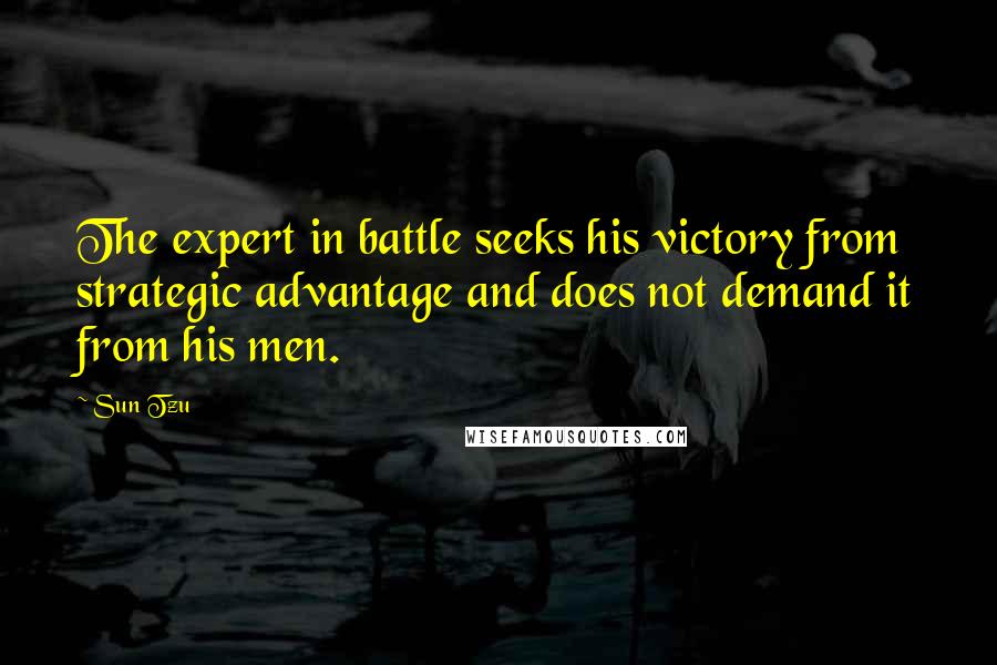 Sun Tzu Quotes: The expert in battle seeks his victory from strategic advantage and does not demand it from his men.