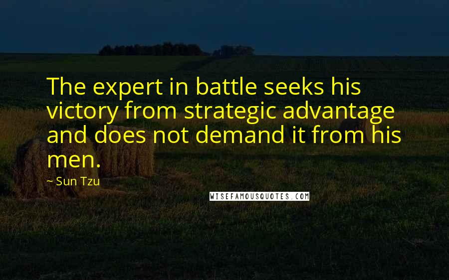 Sun Tzu Quotes: The expert in battle seeks his victory from strategic advantage and does not demand it from his men.