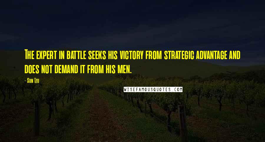 Sun Tzu Quotes: The expert in battle seeks his victory from strategic advantage and does not demand it from his men.