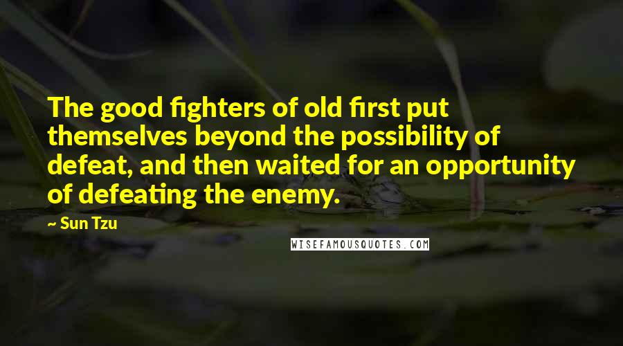 Sun Tzu Quotes: The good fighters of old first put themselves beyond the possibility of defeat, and then waited for an opportunity of defeating the enemy.