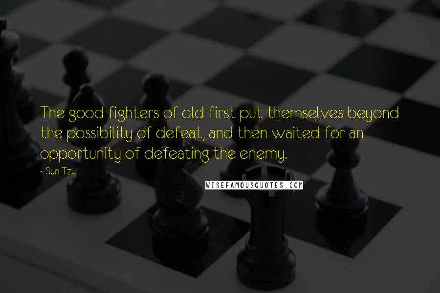 Sun Tzu Quotes: The good fighters of old first put themselves beyond the possibility of defeat, and then waited for an opportunity of defeating the enemy.