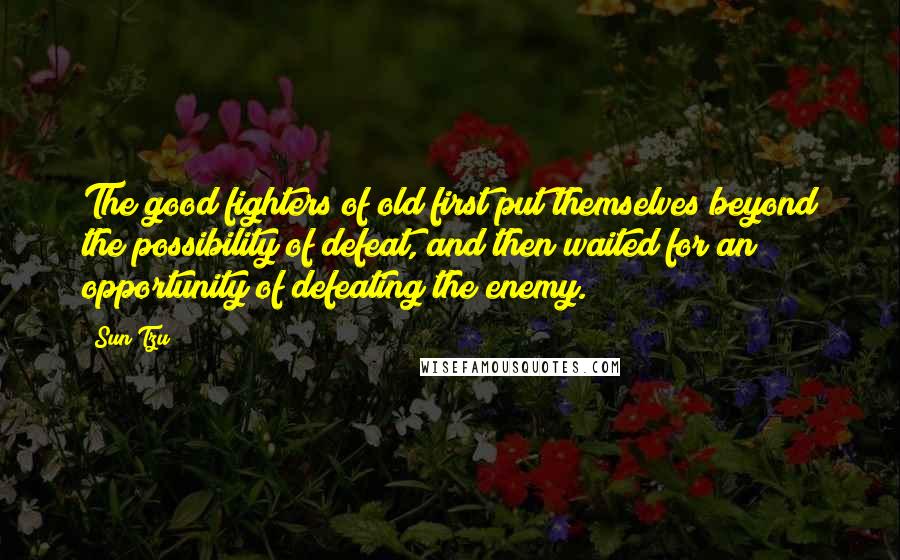 Sun Tzu Quotes: The good fighters of old first put themselves beyond the possibility of defeat, and then waited for an opportunity of defeating the enemy.