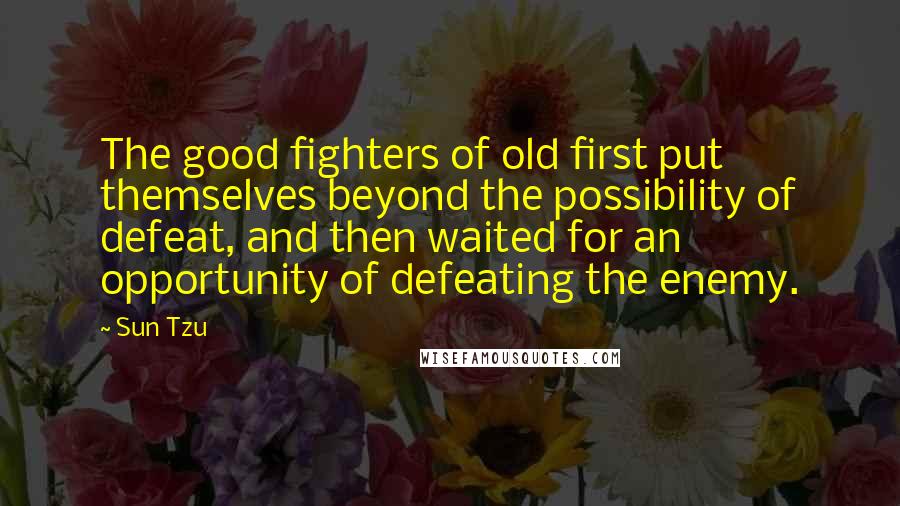 Sun Tzu Quotes: The good fighters of old first put themselves beyond the possibility of defeat, and then waited for an opportunity of defeating the enemy.