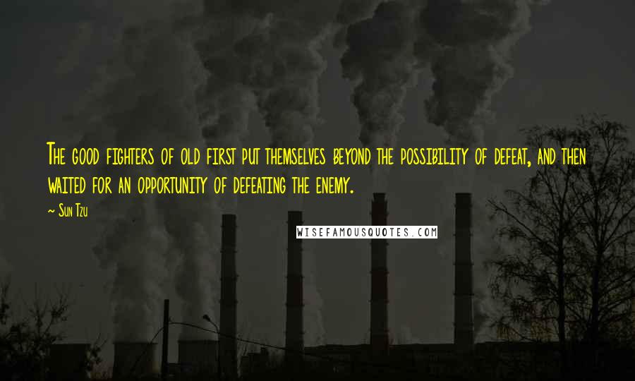 Sun Tzu Quotes: The good fighters of old first put themselves beyond the possibility of defeat, and then waited for an opportunity of defeating the enemy.