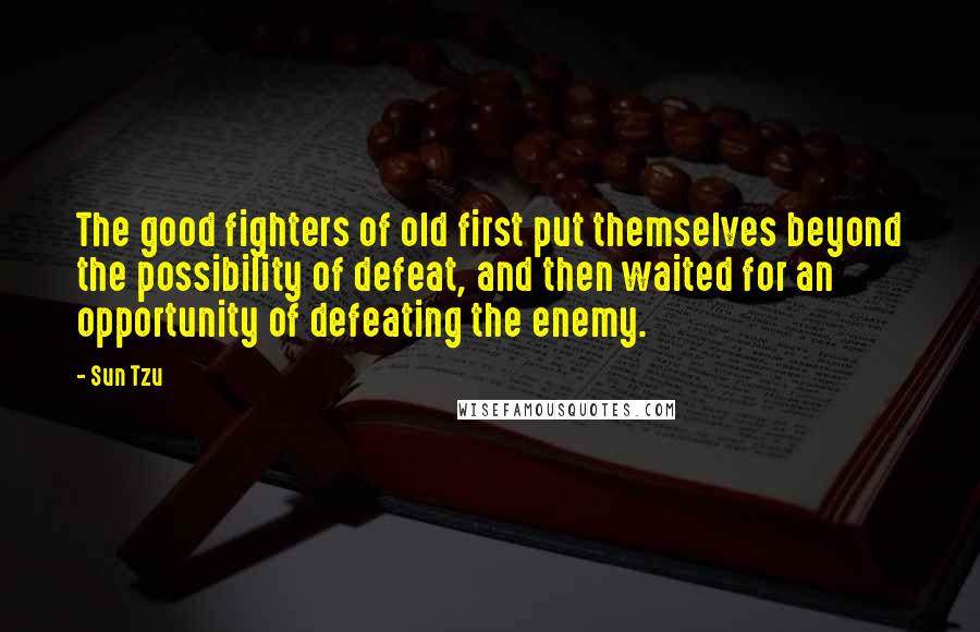 Sun Tzu Quotes: The good fighters of old first put themselves beyond the possibility of defeat, and then waited for an opportunity of defeating the enemy.