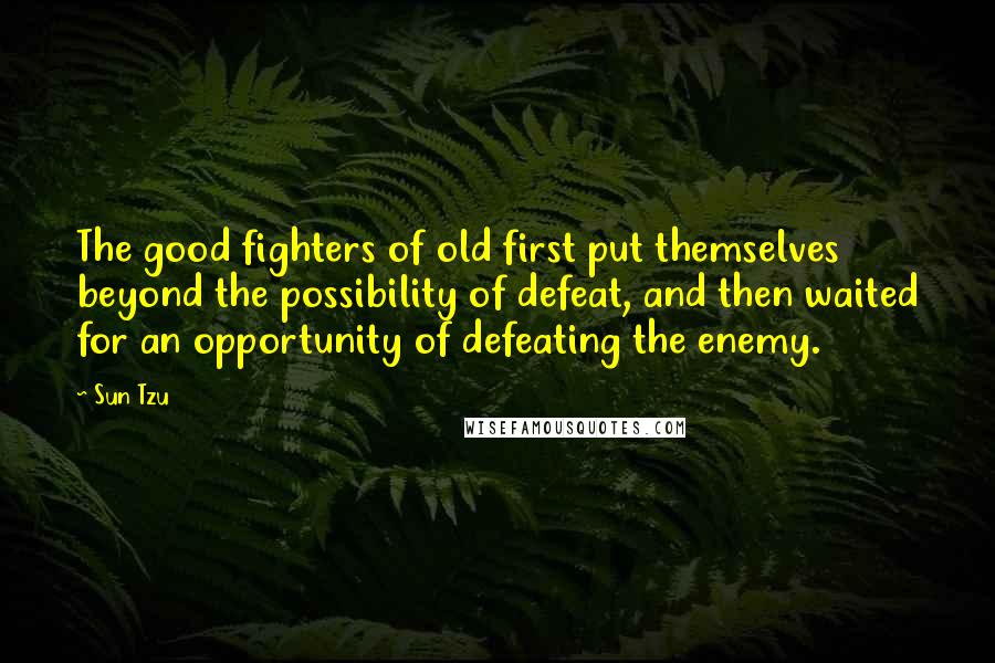 Sun Tzu Quotes: The good fighters of old first put themselves beyond the possibility of defeat, and then waited for an opportunity of defeating the enemy.