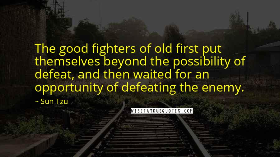 Sun Tzu Quotes: The good fighters of old first put themselves beyond the possibility of defeat, and then waited for an opportunity of defeating the enemy.