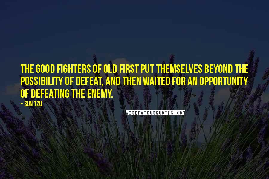 Sun Tzu Quotes: The good fighters of old first put themselves beyond the possibility of defeat, and then waited for an opportunity of defeating the enemy.