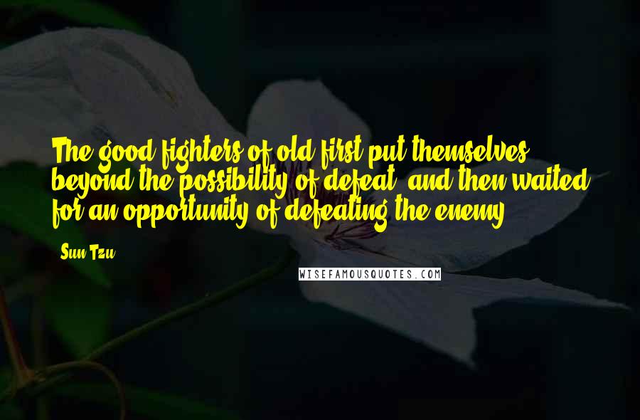 Sun Tzu Quotes: The good fighters of old first put themselves beyond the possibility of defeat, and then waited for an opportunity of defeating the enemy.