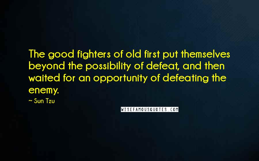 Sun Tzu Quotes: The good fighters of old first put themselves beyond the possibility of defeat, and then waited for an opportunity of defeating the enemy.
