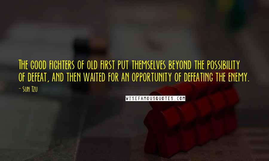 Sun Tzu Quotes: The good fighters of old first put themselves beyond the possibility of defeat, and then waited for an opportunity of defeating the enemy.