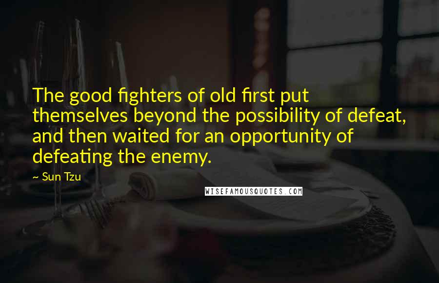 Sun Tzu Quotes: The good fighters of old first put themselves beyond the possibility of defeat, and then waited for an opportunity of defeating the enemy.