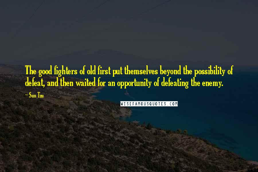 Sun Tzu Quotes: The good fighters of old first put themselves beyond the possibility of defeat, and then waited for an opportunity of defeating the enemy.