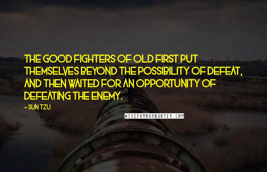 Sun Tzu Quotes: The good fighters of old first put themselves beyond the possibility of defeat, and then waited for an opportunity of defeating the enemy.