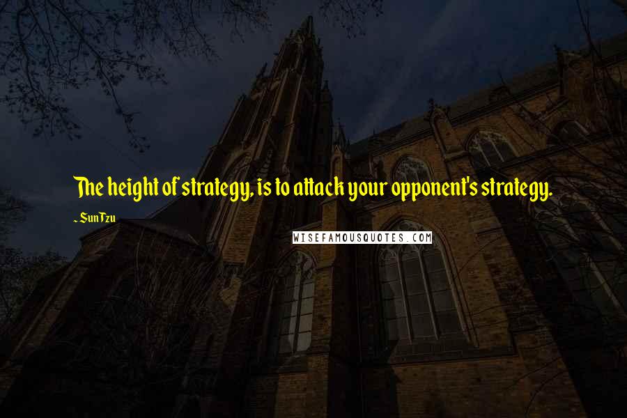 Sun Tzu Quotes: The height of strategy, is to attack your opponent's strategy.