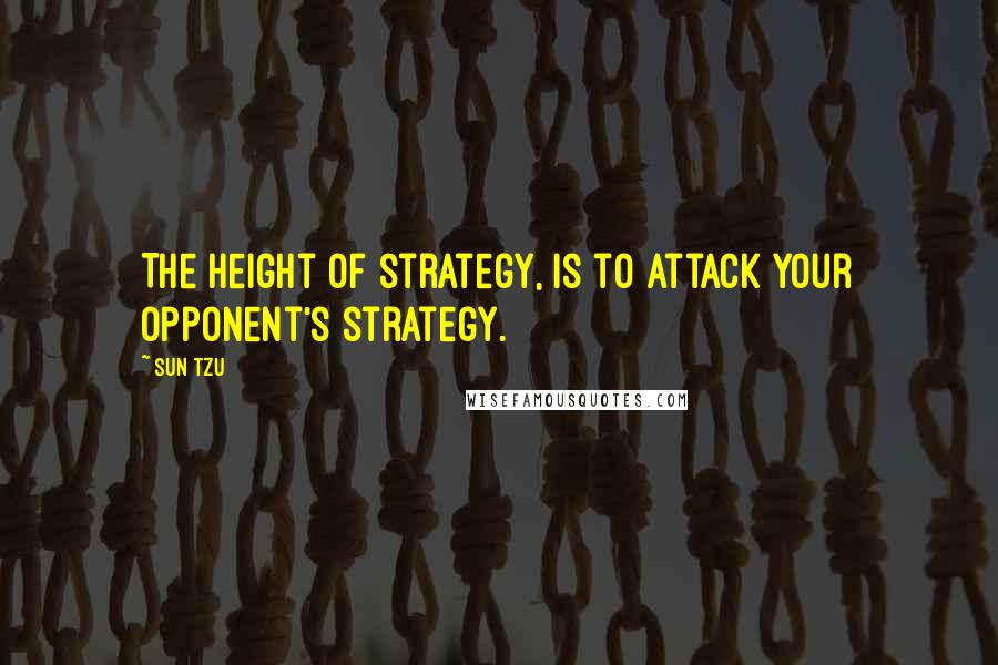 Sun Tzu Quotes: The height of strategy, is to attack your opponent's strategy.