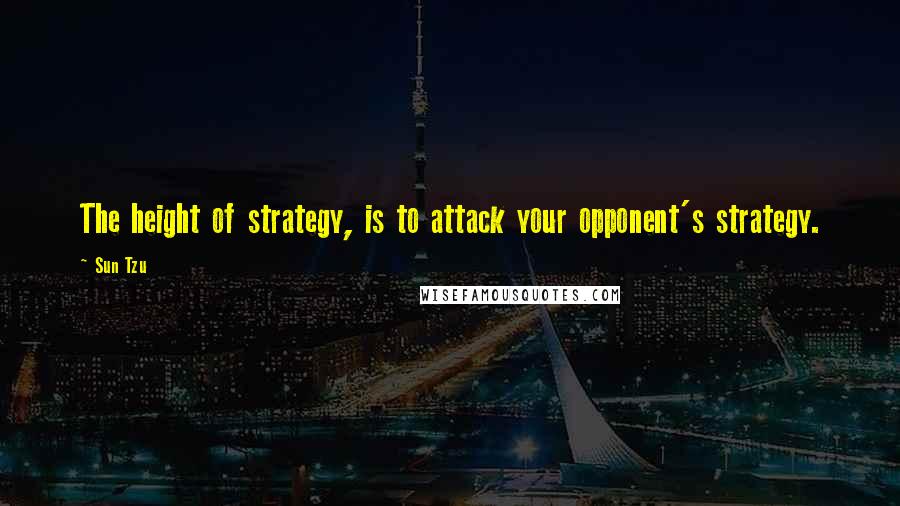 Sun Tzu Quotes: The height of strategy, is to attack your opponent's strategy.