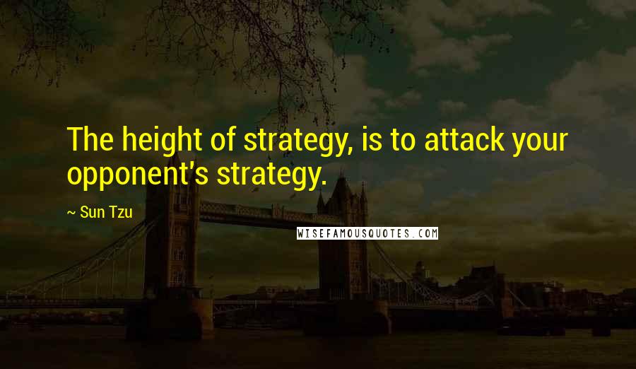 Sun Tzu Quotes: The height of strategy, is to attack your opponent's strategy.