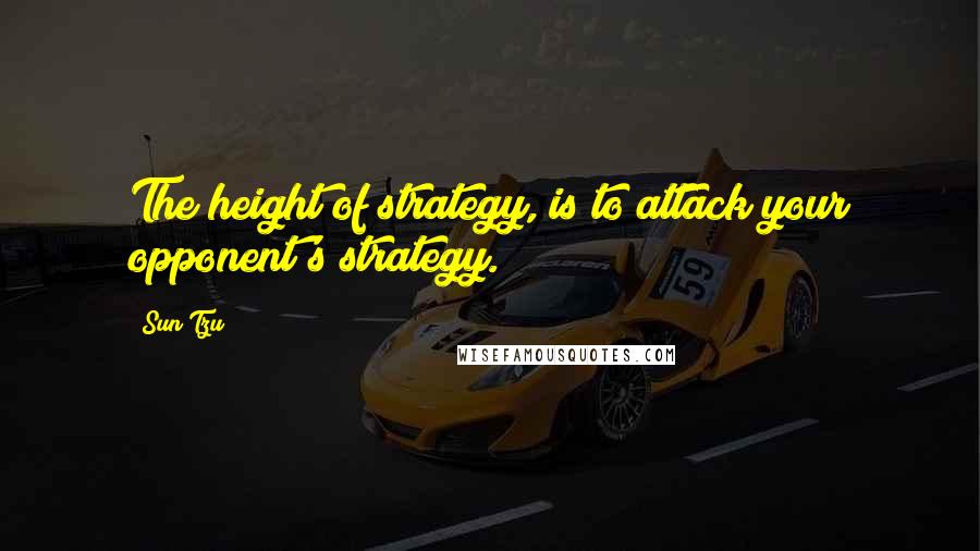 Sun Tzu Quotes: The height of strategy, is to attack your opponent's strategy.