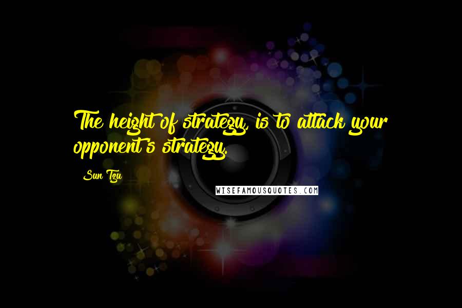 Sun Tzu Quotes: The height of strategy, is to attack your opponent's strategy.