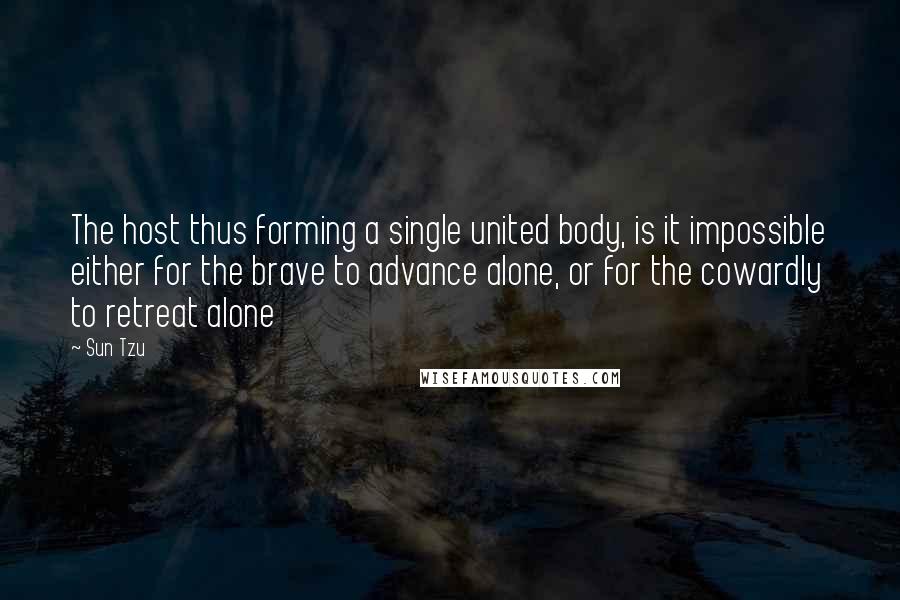 Sun Tzu Quotes: The host thus forming a single united body, is it impossible either for the brave to advance alone, or for the cowardly to retreat alone