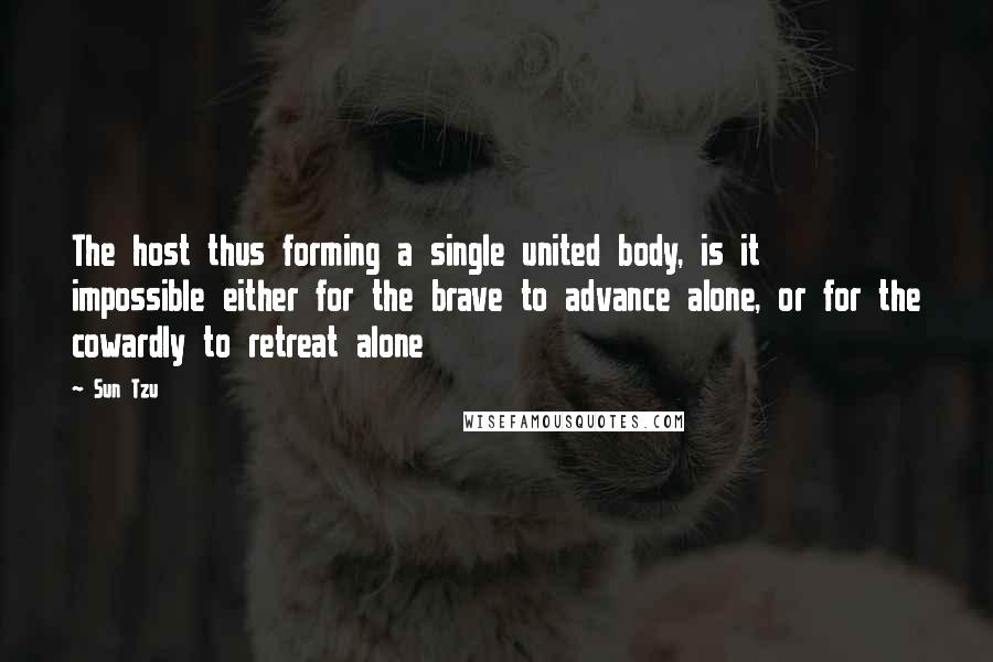 Sun Tzu Quotes: The host thus forming a single united body, is it impossible either for the brave to advance alone, or for the cowardly to retreat alone