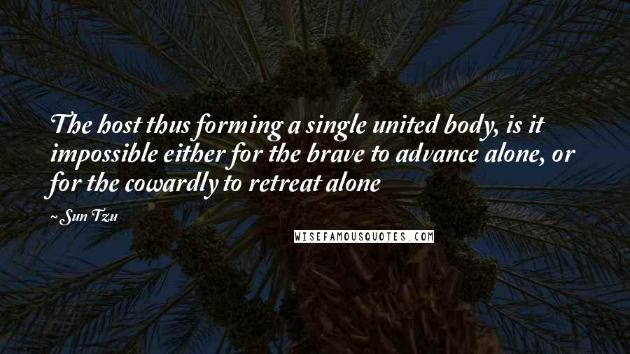 Sun Tzu Quotes: The host thus forming a single united body, is it impossible either for the brave to advance alone, or for the cowardly to retreat alone