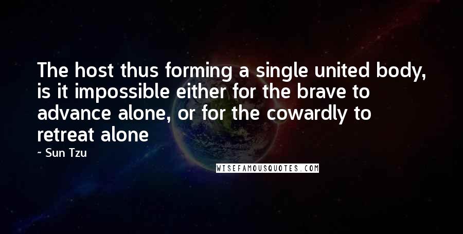 Sun Tzu Quotes: The host thus forming a single united body, is it impossible either for the brave to advance alone, or for the cowardly to retreat alone