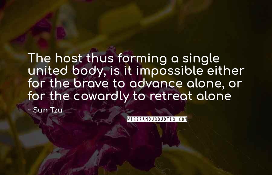 Sun Tzu Quotes: The host thus forming a single united body, is it impossible either for the brave to advance alone, or for the cowardly to retreat alone