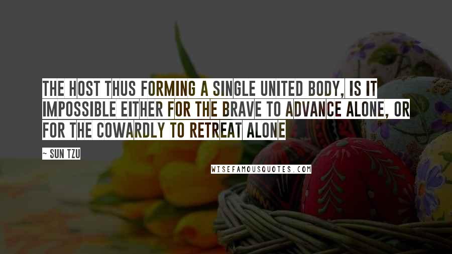 Sun Tzu Quotes: The host thus forming a single united body, is it impossible either for the brave to advance alone, or for the cowardly to retreat alone