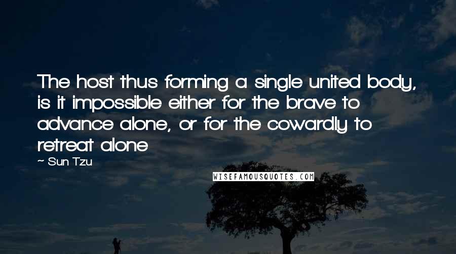 Sun Tzu Quotes: The host thus forming a single united body, is it impossible either for the brave to advance alone, or for the cowardly to retreat alone