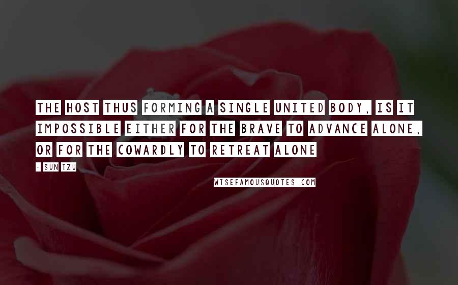 Sun Tzu Quotes: The host thus forming a single united body, is it impossible either for the brave to advance alone, or for the cowardly to retreat alone