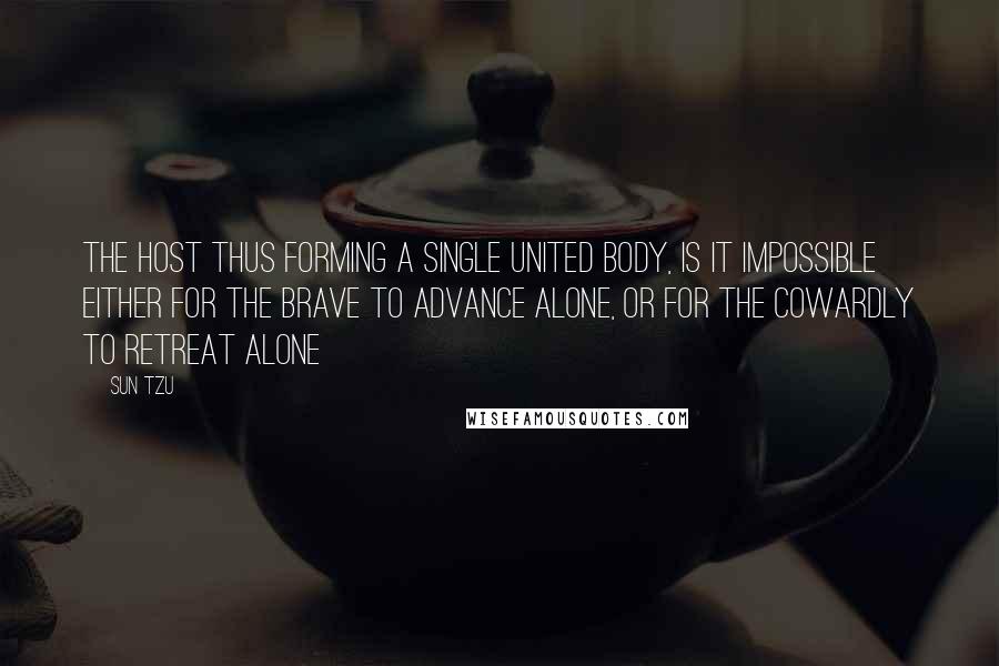 Sun Tzu Quotes: The host thus forming a single united body, is it impossible either for the brave to advance alone, or for the cowardly to retreat alone